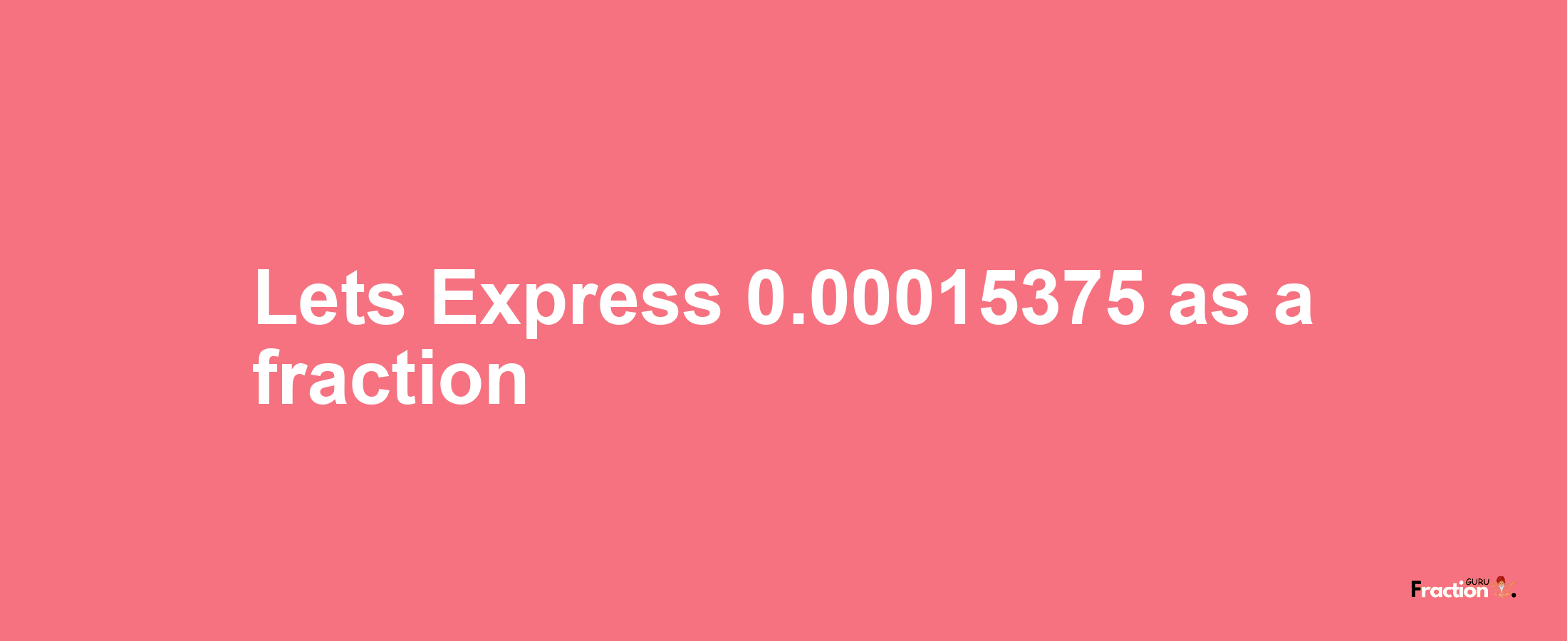 Lets Express 0.00015375 as afraction